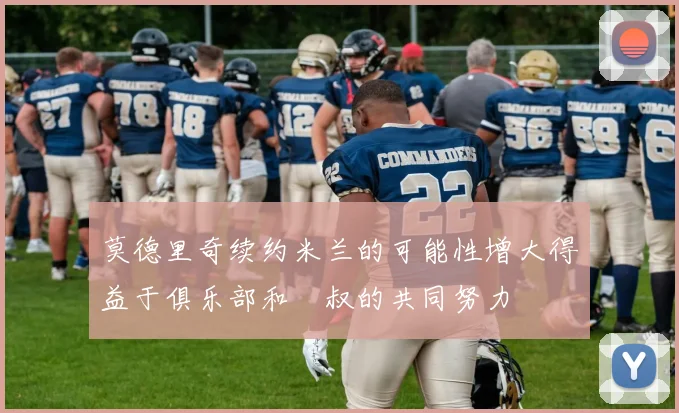 莫德里奇续约米兰的可能性增大得益于俱乐部和囧叔的共同努力