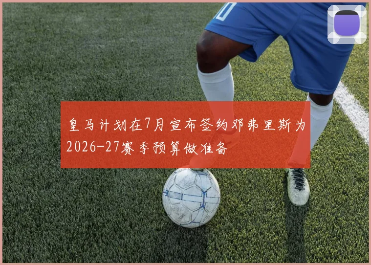 皇马计划在7月宣布签约邓弗里斯为2026-27赛季预算做准备
