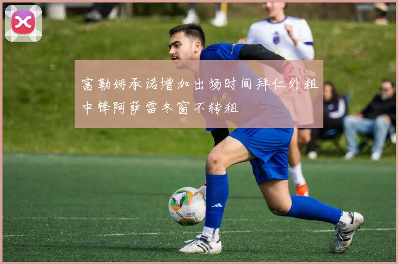 富勒姆承诺增加出场时间拜仁外租中锋阿萨雷冬窗不转租