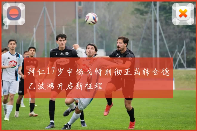 拜仁17岁中场戈特利彻正式转会德乙波鸿开启新征程