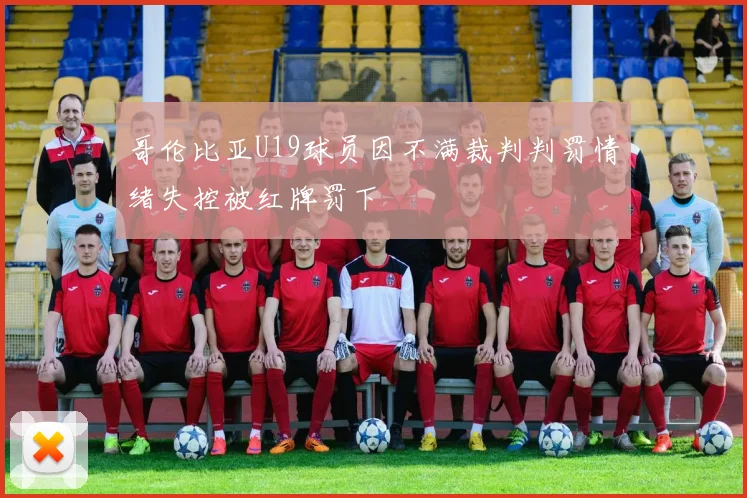 哥伦比亚U19球员因不满裁判判罚情绪失控被红牌罚下
