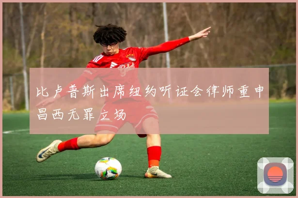比卢普斯出席纽约听证会律师重申昌西无罪立场