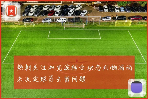 热刺关注加克波转会动态利物浦尚未决定球员去留问题