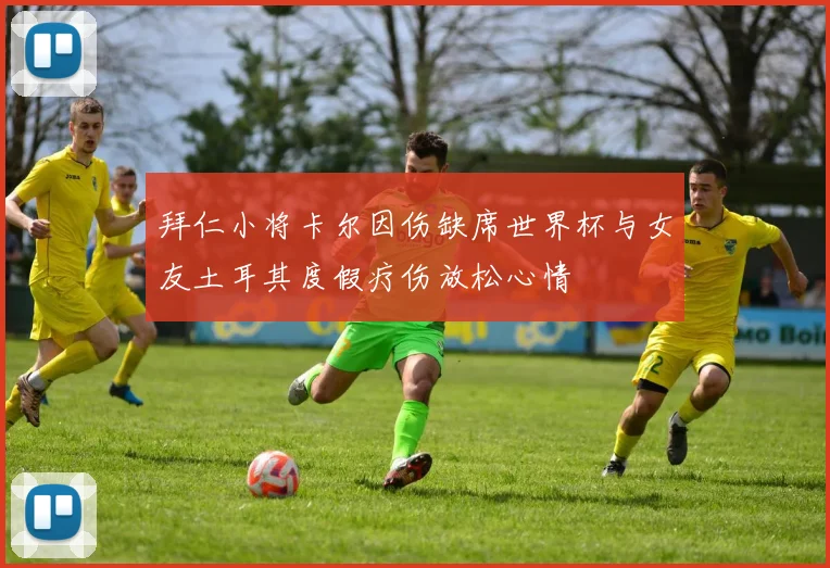 拜仁小将卡尔因伤缺席世界杯与女友土耳其度假疗伤放松心情
