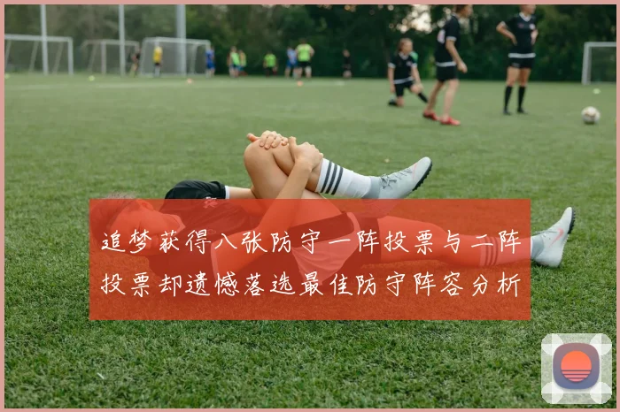 追梦获得八张防守一阵投票与二阵投票却遗憾落选最佳防守阵容分析