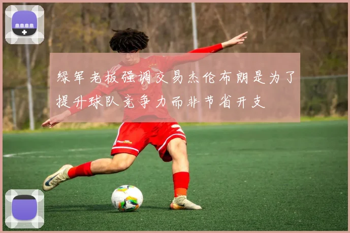 绿军老板强调交易杰伦布朗是为了提升球队竞争力而非节省开支