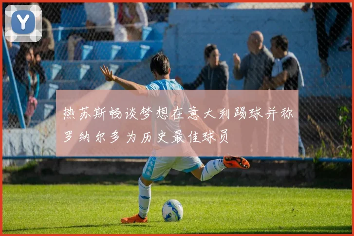 热苏斯畅谈梦想在意大利踢球并称罗纳尔多为历史最佳球员
