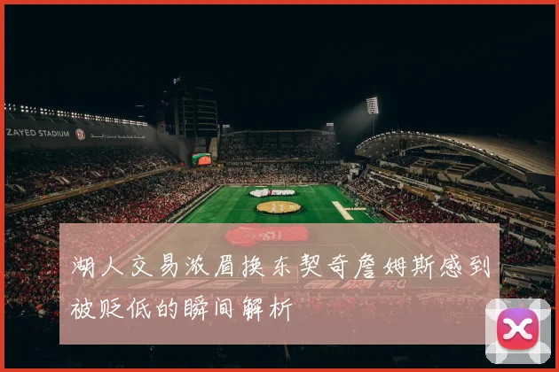 湖人交易浓眉换东契奇詹姆斯感到被贬低的瞬间解析