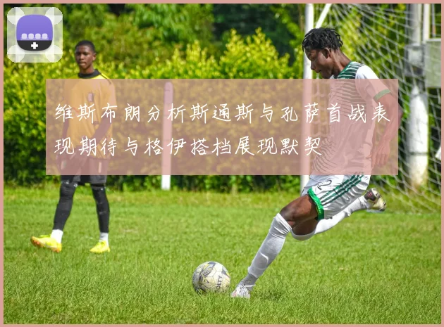 维斯布朗分析斯通斯与孔萨首战表现期待与格伊搭档展现默契
