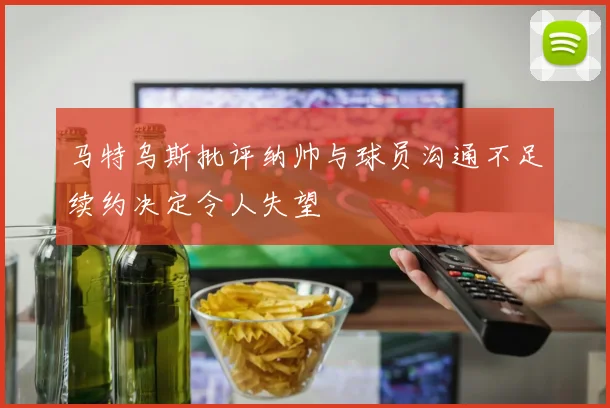 马特乌斯批评纳帅与球员沟通不足续约决定令人失望
