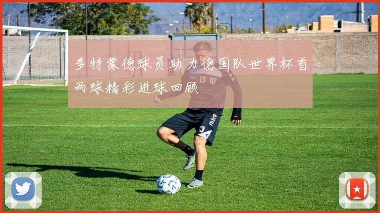 多特蒙德球员助力德国队世界杯首两球精彩进球回顾