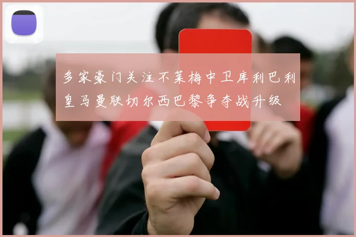 多家豪门关注不莱梅中卫库利巴利皇马曼联切尔西巴黎争夺战升级