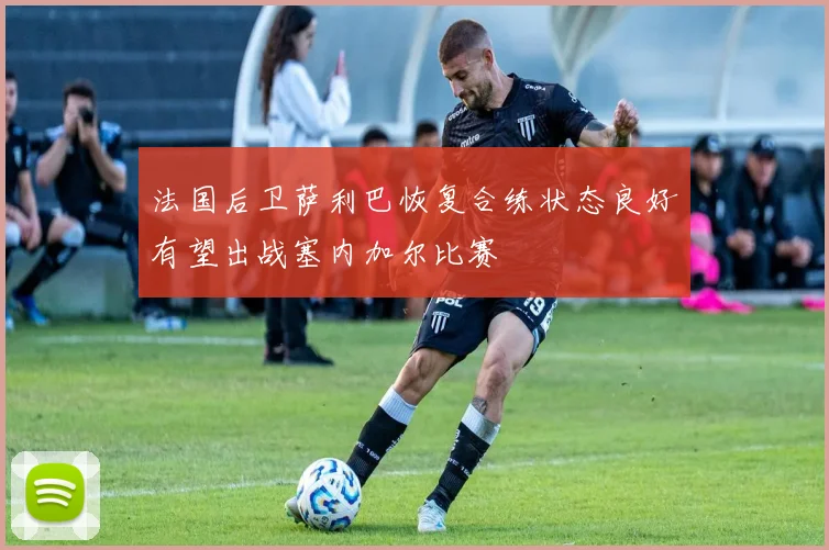 法国后卫萨利巴恢复合练状态良好有望出战塞内加尔比赛