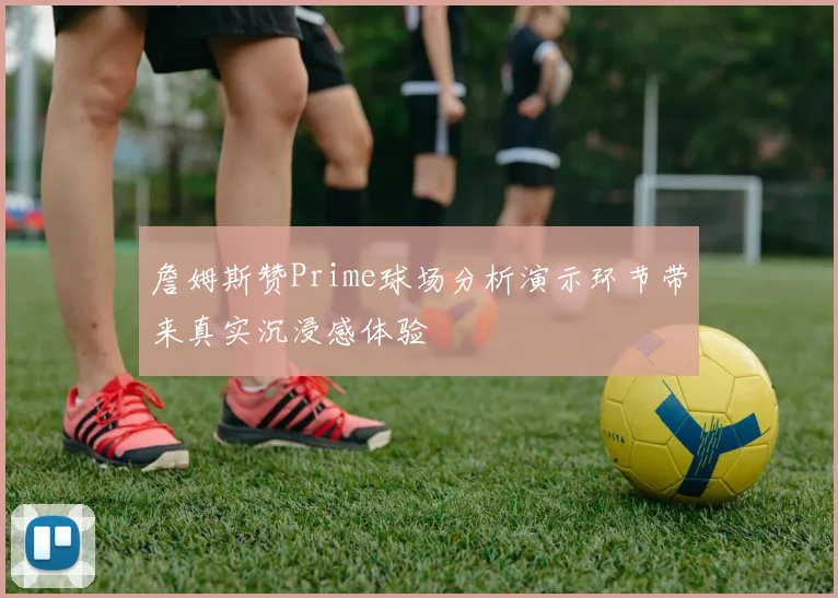 詹姆斯赞Prime球场分析演示环节带来真实沉浸感体验