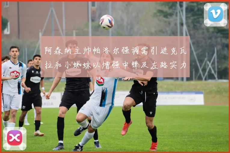 阿森纳主帅帕洛尔强调需引进克瓦拉和小蜘蛛以增强中锋及左路实力
