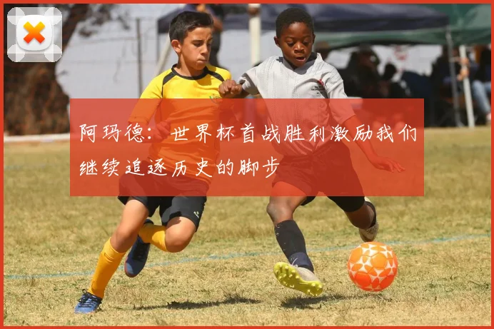 阿玛德：世界杯首战胜利激励我们继续追逐历史的脚步