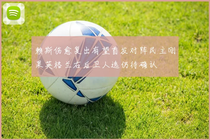 赖斯伤愈复出有望首发对阵民主刚果英格兰右后卫人选仍待确认