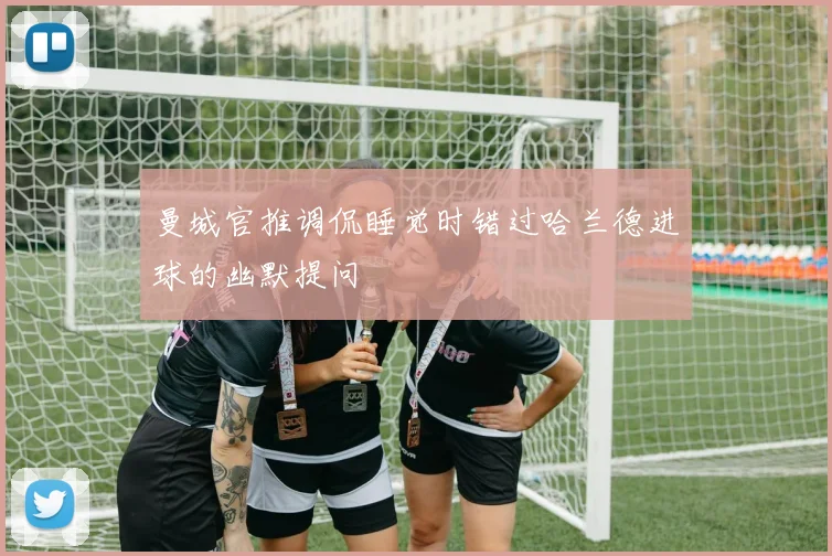 曼城官推调侃睡觉时错过哈兰德进球的幽默提问