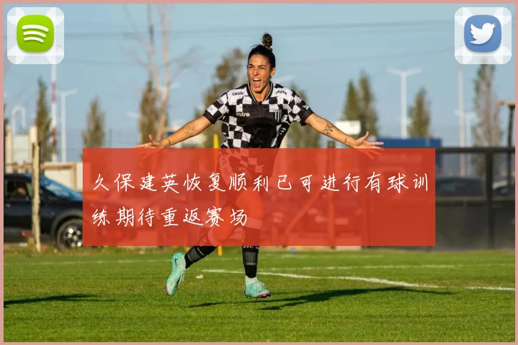 久保建英恢复顺利已可进行有球训练期待重返赛场