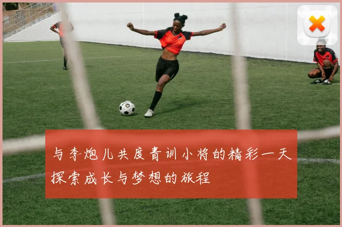 与李炮儿共度青训小将的精彩一天探索成长与梦想的旅程