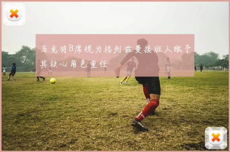 马竞将B席视为格列兹曼接班人赋予其核心角色重任