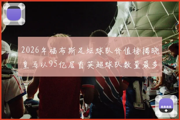 2026年福布斯足坛球队价值榜揭晓皇马以95亿居首英超球队数量最多