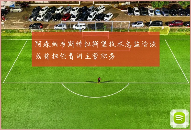 阿森纳与斯特拉斯堡技术总监洽谈或将担任青训主管职务