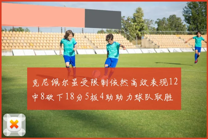 克尼佩尔虽受限制依然高效表现12中8砍下18分5板4助助力球队取胜
